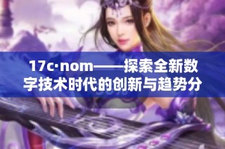 17c·nom——探索全新数字技术时代的创新与趋势分析