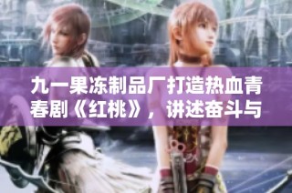 九一果冻制品厂打造热血青春剧《红桃》，讲述奋斗与梦想的故事