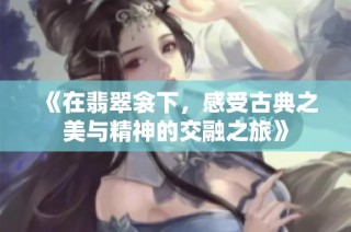《在翡翠衾下，感受古典之美与精神的交融之旅》