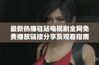 最新热播驻站电视剧全网免费播放链接分享及观看指南