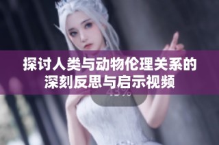 探讨人类与动物伦理关系的深刻反思与启示视频