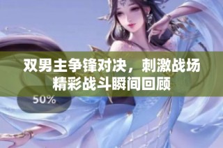 双男主争锋对决，刺激战场精彩战斗瞬间回顾