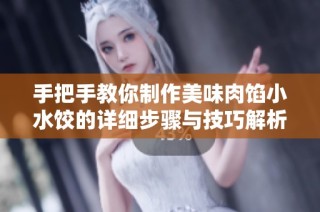 手把手教你制作美味肉馅小水饺的详细步骤与技巧解析