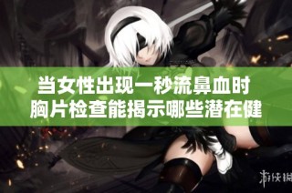 当女性出现一秒流鼻血时 胸片检查能揭示哪些潜在健康问题