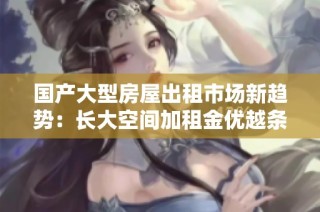 国产大型房屋出租市场新趋势：长大空间加租金优越条件解析