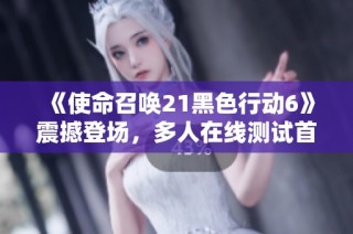 《使命召唤21黑色行动6》震撼登场，多人在线测试首度开启！