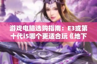 游戏电脑选购指南：E3或第十代i5哪个更适合玩《地下城与勇士》呢