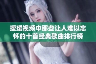 瑷瑷视频中那些让人难以忘怀的十首经典歌曲排行榜