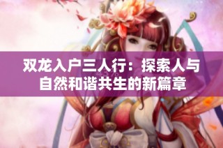 双龙入户三人行：探索人与自然和谐共生的新篇章