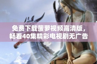 免费下载菠萝视频高清版，畅看40集精彩电视剧无广告
