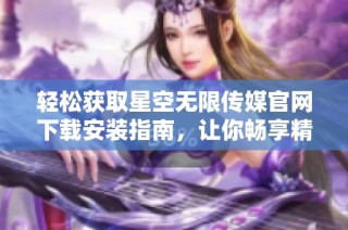 轻松获取星空无限传媒官网下载安装指南，让你畅享精彩内容