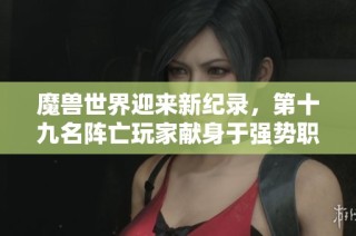 魔兽世界迎来新纪录，第十九名阵亡玩家献身于强势职业的无尽挑战