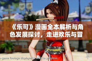 《乐可》漫画全本解析与角色发展探讨，走进欢乐与冒险的奇妙世界