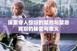 探索令人惊叹的禁忌与禁忌背后的秘密与意义