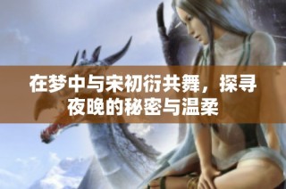 在梦中与宋初衍共舞，探寻夜晚的秘密与温柔