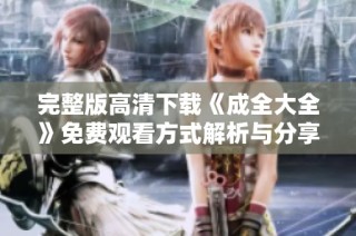 完整版高清下载《成全大全》免费观看方式解析与分享