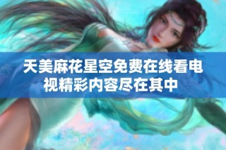 天美麻花星空免费在线看电视精彩内容尽在其中 