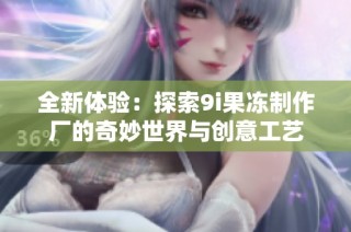 全新体验：探索9i果冻制作厂的奇妙世界与创意工艺