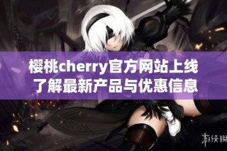 樱桃cherry官方网站上线 了解最新产品与优惠信息