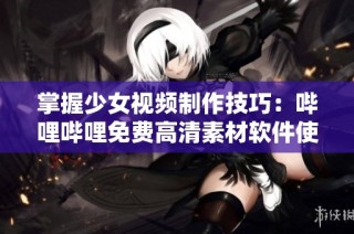 掌握少女视频制作技巧：哔哩哔哩免费高清素材软件使用指南