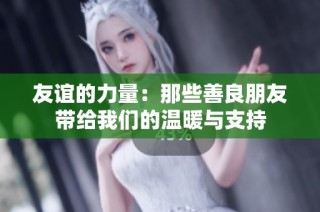 友谊的力量：那些善良朋友带给我们的温暖与支持