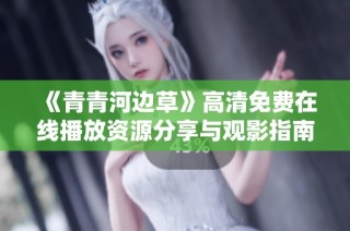 《青青河边草》高清免费在线播放资源分享与观影指南