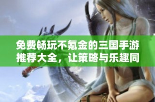 免费畅玩不氪金的三国手游推荐大全，让策略与乐趣同行