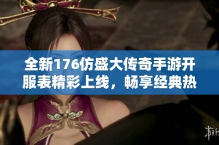 全新176仿盛大传奇手游开服表精彩上线，畅享经典热血手游之旅