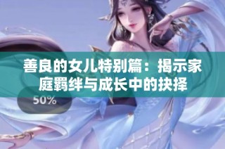 善良的女儿特别篇：揭示家庭羁绊与成长中的抉择