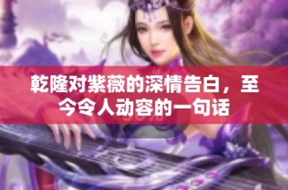 乾隆对紫薇的深情告白，至今令人动容的一句话