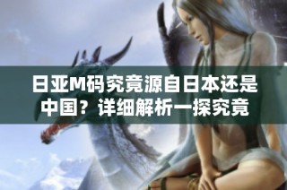 日亚M码究竟源自日本还是中国？详细解析一探究竟
