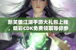 新笑傲江湖手游大礼包上线，精彩CDK免费领取等你参加！