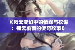 《风云变幻中的情缘与权谋：翻云覆雨的传奇故事》