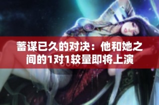 蓄谋已久的对决：他和她之间的1对1较量即将上演