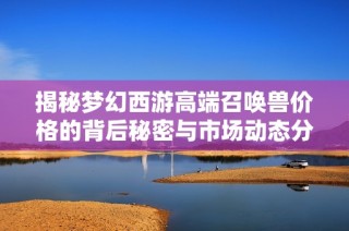 揭秘梦幻西游高端召唤兽价格的背后秘密与市场动态分析