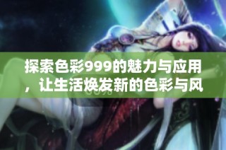 探索色彩999的魅力与应用，让生活焕发新的色彩与风格