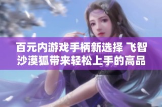百元内游戏手柄新选择 飞智沙漠狐带来轻松上手的高品质体验