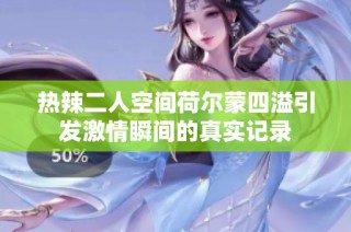 热辣二人空间荷尔蒙四溢引发激情瞬间的真实记录