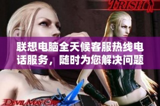 联想电脑全天候客服热线电话服务，随时为您解决问题