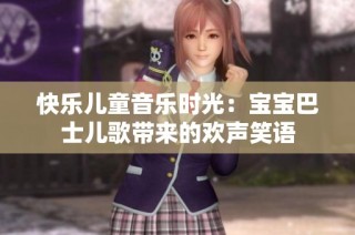 快乐儿童音乐时光：宝宝巴士儿歌带来的欢声笑语