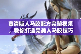 高清版人马胶配方完整视频，教你打造完美人马胶技巧