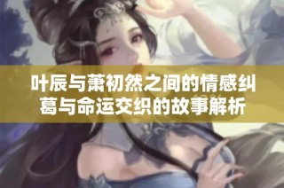 叶辰与萧初然之间的情感纠葛与命运交织的故事解析