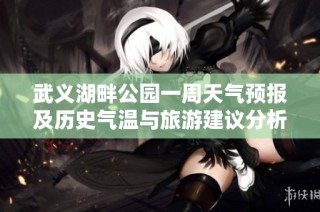 武义湖畔公园一周天气预报及历史气温与旅游建议分析