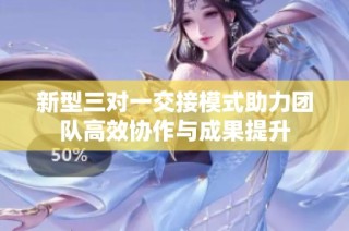 新型三对一交接模式助力团队高效协作与成果提升