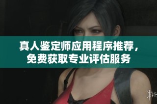 真人鉴定师应用程序推荐，免费获取专业评估服务
