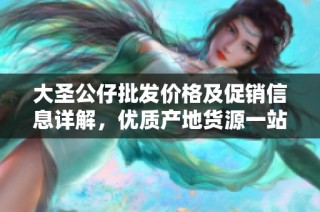 大圣公仔批发价格及促销信息详解，优质产地货源一站式采购体验