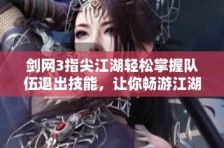 剑网3指尖江湖轻松掌握队伍退出技能，让你畅游江湖无后顾之忧的实用指南