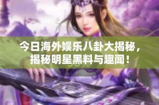 今日海外娱乐八卦大揭秘，揭秘明星黑料与趣闻！