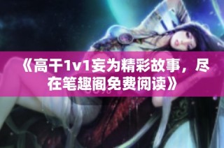 《高干1v1妄为精彩故事，尽在笔趣阁免费阅读》