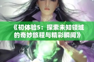 《初体验5：探索未知领域的奇妙旅程与精彩瞬间》